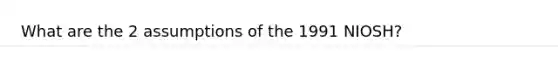 What are the 2 assumptions of the 1991 NIOSH?