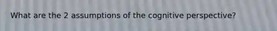 What are the 2 assumptions of the cognitive perspective?