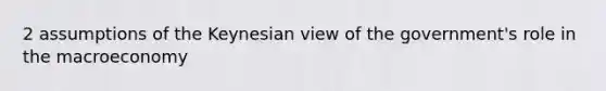 2 assumptions of the Keynesian view of the government's role in the macroeconomy