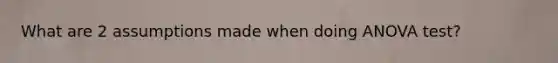 What are 2 assumptions made when doing <a href='https://www.questionai.com/knowledge/kQNARWN4ct-anova-test' class='anchor-knowledge'>anova test</a>?