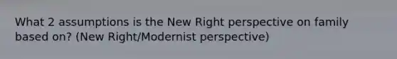 What 2 assumptions is the New Right perspective on family based on? (New Right/Modernist perspective)