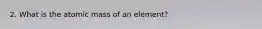 2. What is the atomic mass of an element?