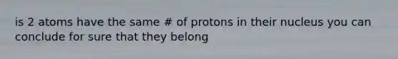 is 2 atoms have the same # of protons in their nucleus you can conclude for sure that they belong