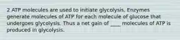 2 ATP molecules are used to initiate glycolysis. Enzymes generate molecules of ATP for each molecule of glucose that undergoes glycolysis. Thus a net gain of ____ molecules of ATP is produced in glycolysis.