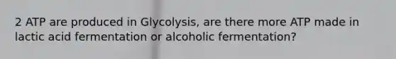 2 ATP are produced in Glycolysis, are there more ATP made in lactic acid fermentation or alcoholic fermentation?