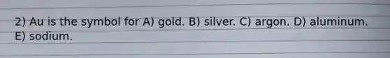 2) Au is the symbol for A) gold. B) silver. C) argon. D) aluminum. E) sodium.