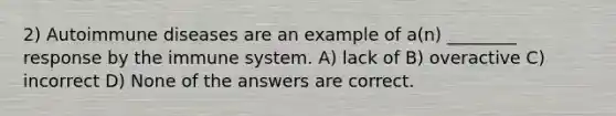 2) Autoimmune diseases are an example of a(n) ________ response by the immune system. A) lack of B) overactive C) incorrect D) None of the answers are correct.