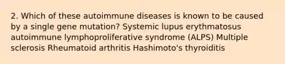 2. Which of these autoimmune diseases is known to be caused by a single gene mutation? Systemic lupus erythmatosus autoimmune lymphoproliferative syndrome (ALPS) Multiple sclerosis Rheumatoid arthritis Hashimoto's thyroiditis