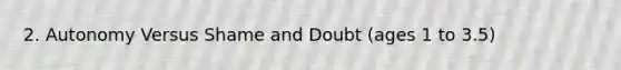 2. Autonomy Versus Shame and Doubt (ages 1 to 3.5)