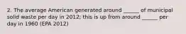 2. The average American generated around ______ of municipal solid waste per day in 2012; this is up from around ______ per day in 1960 (EPA 2012)