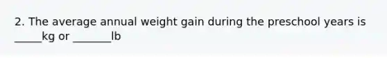 2. The average annual weight gain during the preschool years is _____kg or _______lb