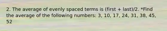 2. The average of evenly spaced terms is (first + last)/2. *Find the average of the following numbers: 3, 10, 17, 24, 31, 38, 45, 52