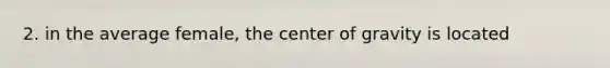 2. in the average female, the center of gravity is located