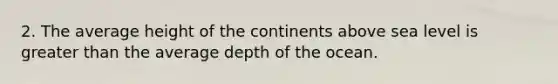 2. The average height of the continents above sea level is greater than the average depth of the ocean.