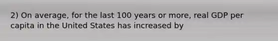 2) On average, for the last 100 years or more, real GDP per capita in the United States has increased by