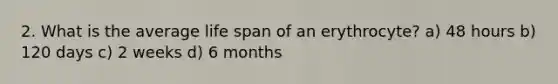 2. What is the average life span of an erythrocyte? a) 48 hours b) 120 days c) 2 weeks d) 6 months