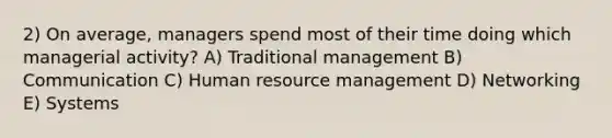 2) On average, managers spend most of their time doing which managerial activity? A) Traditional management B) Communication C) Human resource management D) Networking E) Systems