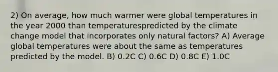 2) On average, how much warmer were global temperatures in the year 2000 than temperaturespredicted by the climate change model that incorporates only natural factors? A) Average global temperatures were about the same as temperatures predicted by the model. B) 0.2C C) 0.6C D) 0.8C E) 1.0C