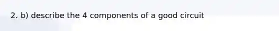 2. b) describe the 4 components of a good circuit