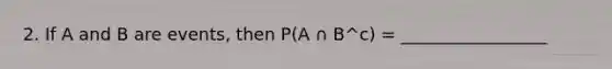 2. If A and B are events, then P(A ∩ B^c) = _________________