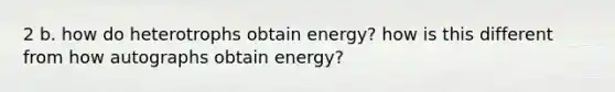 2 b. how do heterotrophs obtain energy? how is this different from how autographs obtain energy?