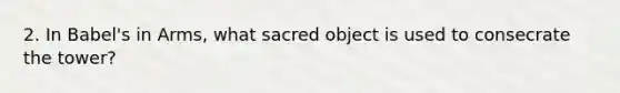 2. In Babel's in Arms, what sacred object is used to consecrate the tower?