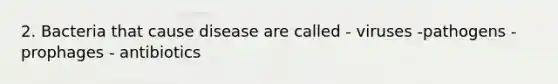 2. Bacteria that cause disease are called - viruses -pathogens -prophages - antibiotics