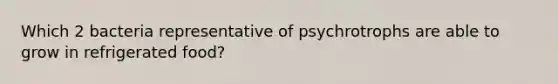 Which 2 bacteria representative of psychrotrophs are able to grow in refrigerated food?