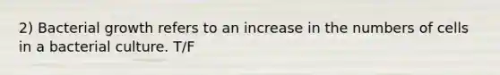 2) Bacterial growth refers to an increase in the numbers of cells in a bacterial culture. T/F