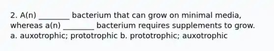 2. A(n) ________ bacterium that can grow on minimal media, whereas a(n) ________ bacterium requires supplements to grow. a. auxotrophic; prototrophic b. prototrophic; auxotrophic