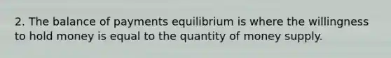 2. The balance of payments equilibrium is where the willingness to hold money is equal to the quantity of money supply.