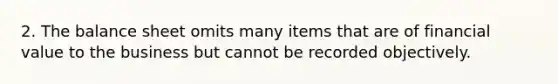 2. The balance sheet omits many items that are of financial value to the business but cannot be recorded objectively.