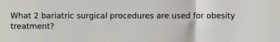 What 2 bariatric surgical procedures are used for obesity treatment?
