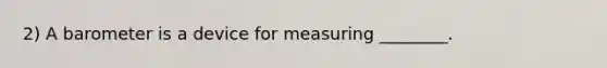 2) A barometer is a device for measuring ________.