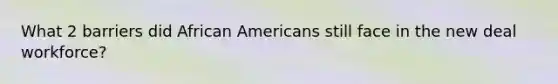 What 2 barriers did African Americans still face in the new deal workforce?