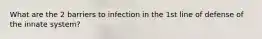 What are the 2 barriers to infection in the 1st line of defense of the innate system?