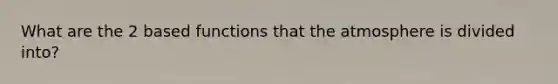 What are the 2 based functions that the atmosphere is divided into?