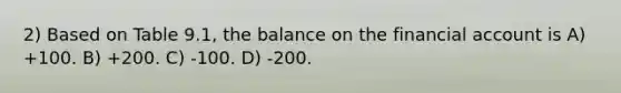 2) Based on Table 9.1, the balance on the financial account is A) +100. B) +200. C) -100. D) -200.