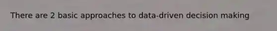 There are 2 basic approaches to data-driven decision making