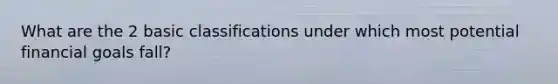 What are the 2 basic classifications under which most potential financial goals fall?