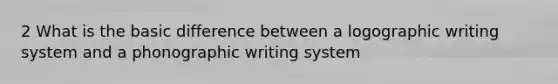 2 What is the basic difference between a logographic writing system and a phonographic writing system