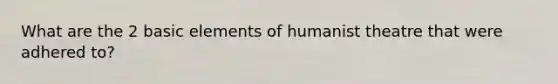 What are the 2 basic elements of humanist theatre that were adhered to?