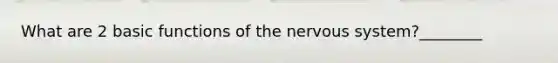 What are 2 basic functions of the nervous system?________