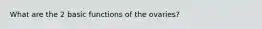 What are the 2 basic functions of the ovaries?