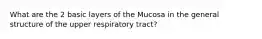 What are the 2 basic layers of the Mucosa in the general structure of the upper respiratory tract?