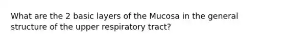 What are the 2 basic layers of the Mucosa in the general structure of the upper respiratory tract?