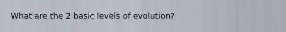 What are the 2 basic levels of evolution?