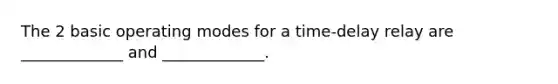 The 2 basic operating modes for a time-delay relay are _____________ and _____________.