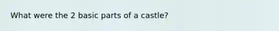 What were the 2 basic parts of a castle?