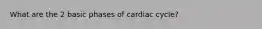 What are the 2 basic phases of cardiac cycle?